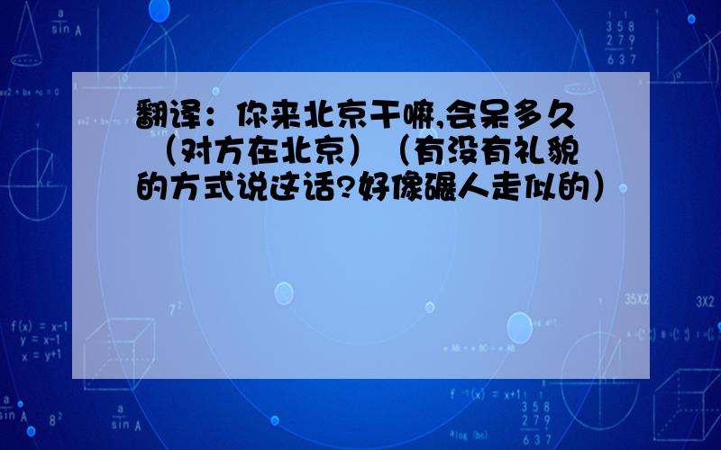 翻译：你来北京干嘛,会呆多久 （对方在北京）（有没有礼貌的方式说这话?好像碾人走似的）