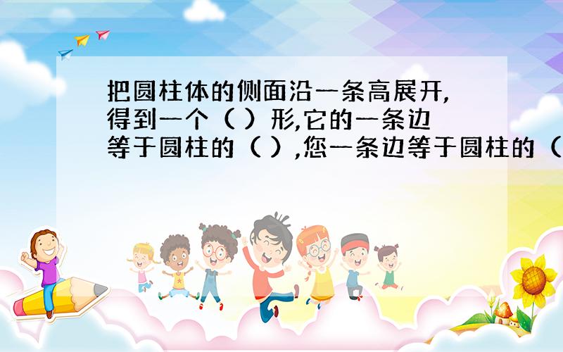 把圆柱体的侧面沿一条高展开,得到一个（ ）形,它的一条边等于圆柱的（ ）,您一条边等于圆柱的（ ）.