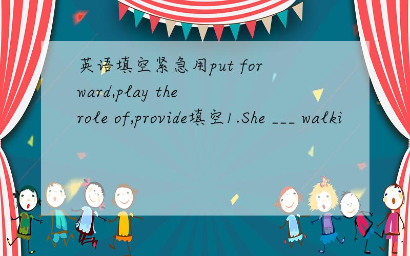 英语填空紧急用put forward,play the role of,provide填空1.She ___ walki