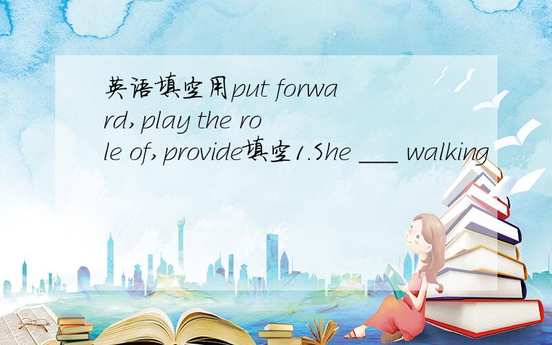 英语填空用put forward,play the role of,provide填空1.She ___ walking