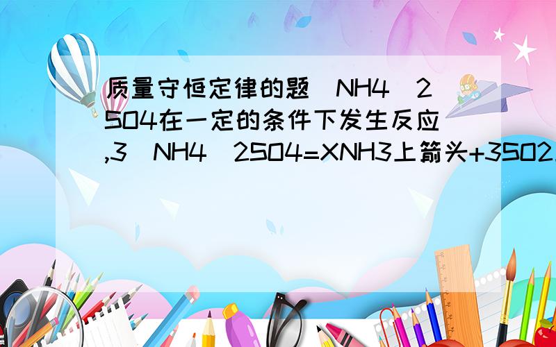 质量守恒定律的题（NH4)2SO4在一定的条件下发生反应,3（NH4)2SO4=XNH3上箭头+3SO2上箭头+6H2O