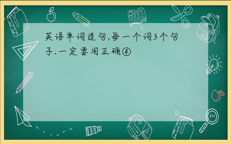 英语单词造句,每一个词3个句子.一定要用正确④