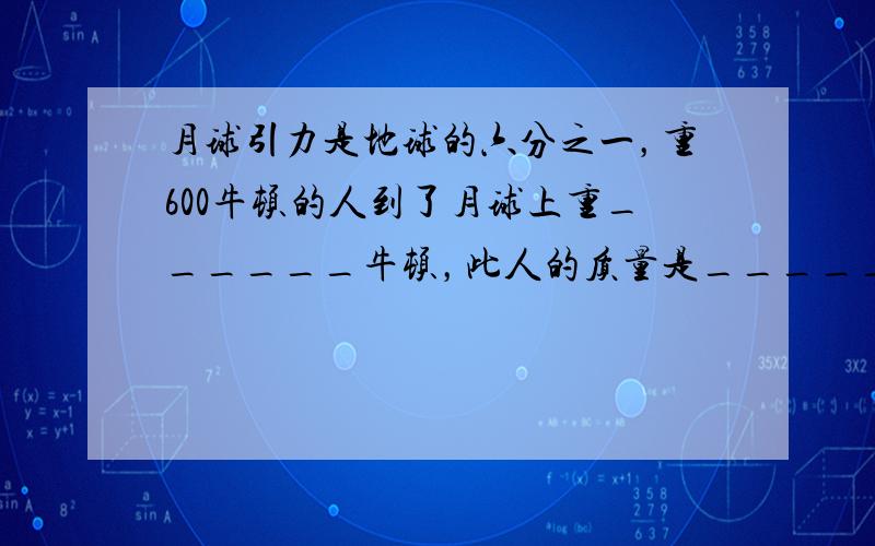 月球引力是地球的六分之一，重600牛顿的人到了月球上重______牛顿，此人的质量是______千克．（g=10N/kg