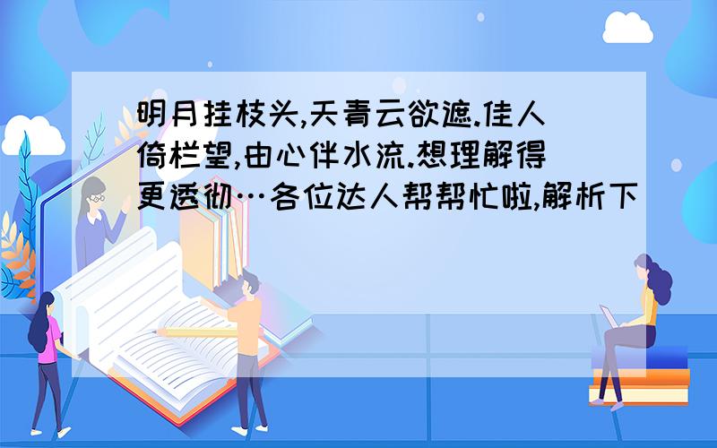 明月挂枝头,天青云欲遮.佳人倚栏望,由心伴水流.想理解得更透彻…各位达人帮帮忙啦,解析下