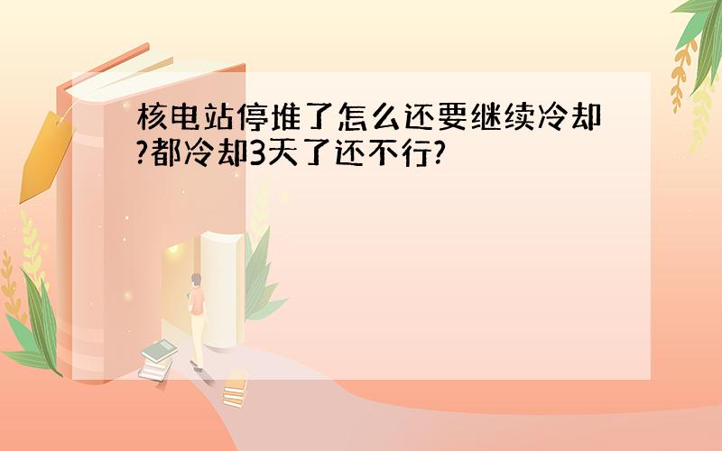 核电站停堆了怎么还要继续冷却?都冷却3天了还不行?