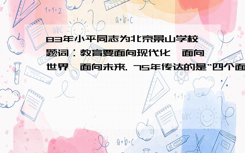 83年小平同志为北京景山学校题词：教育要面向现代化,面向世界,面向未来. 75年传达的是“四个面向“?