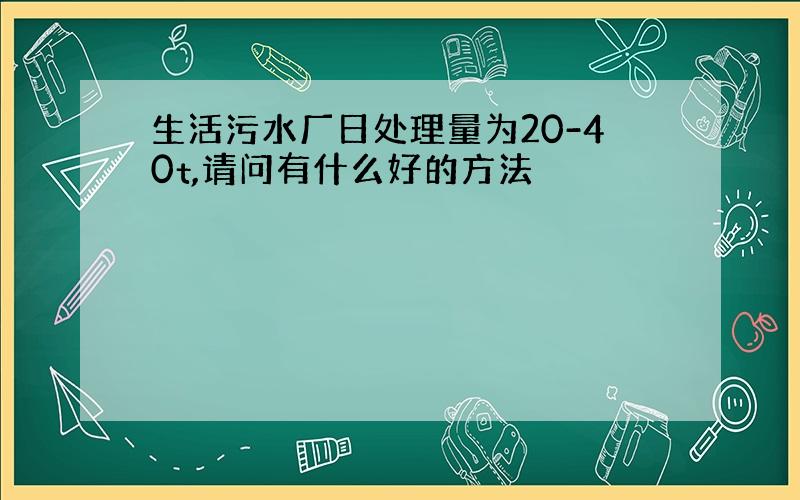 生活污水厂日处理量为20-40t,请问有什么好的方法