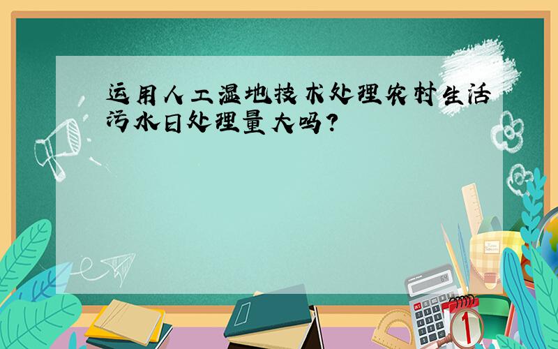 运用人工湿地技术处理农村生活污水日处理量大吗?