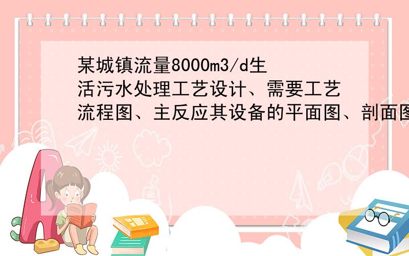 某城镇流量8000m3/d生活污水处理工艺设计、需要工艺流程图、主反应其设备的平面图、剖面图