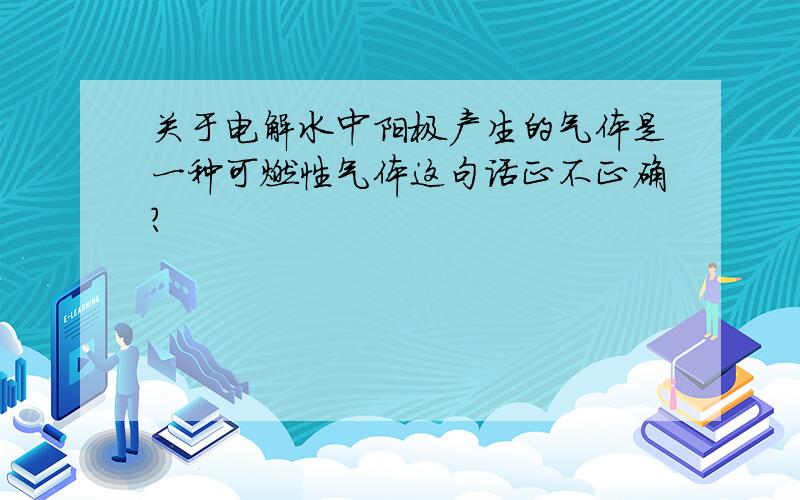 关于电解水中阳极产生的气体是一种可燃性气体这句话正不正确?