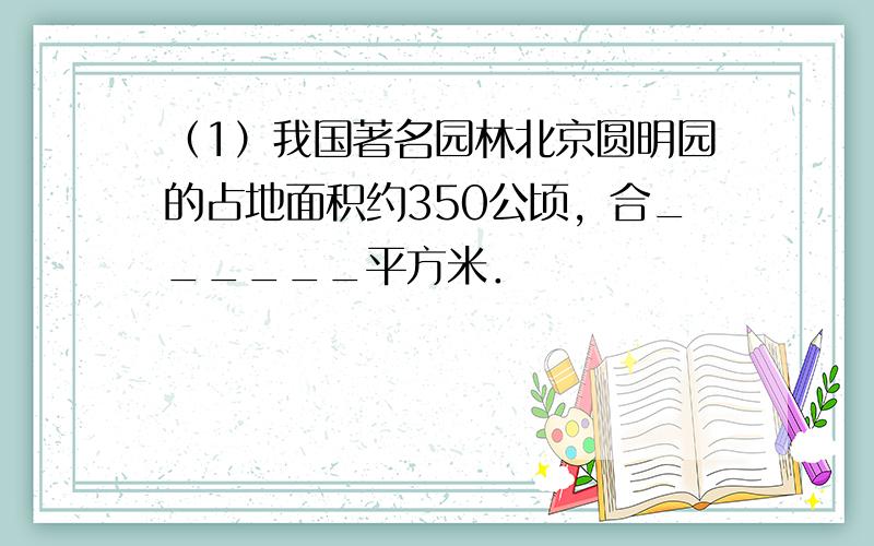 （1）我国著名园林北京圆明园的占地面积约350公顷，合______平方米．