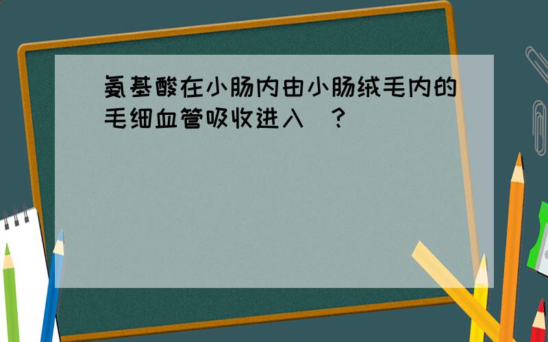 氨基酸在小肠内由小肠绒毛内的毛细血管吸收进入（?）