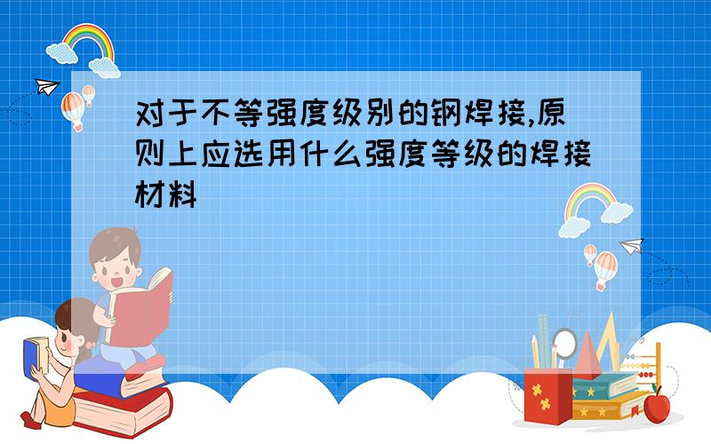 对于不等强度级别的钢焊接,原则上应选用什么强度等级的焊接材料