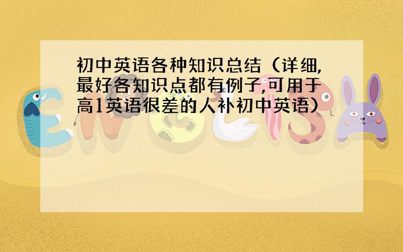 初中英语各种知识总结（详细,最好各知识点都有例子,可用于高1英语很差的人补初中英语）