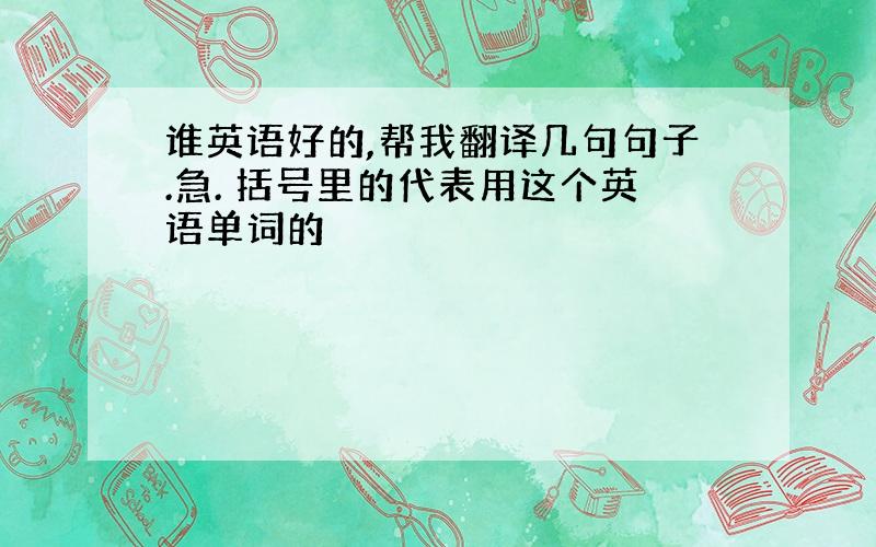 谁英语好的,帮我翻译几句句子.急. 括号里的代表用这个英语单词的