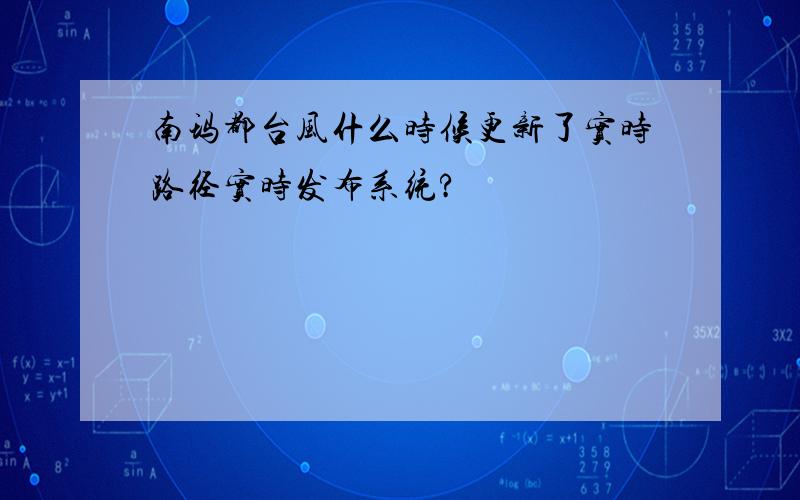 南玛都台风什么时候更新了实时路径实时发布系统?