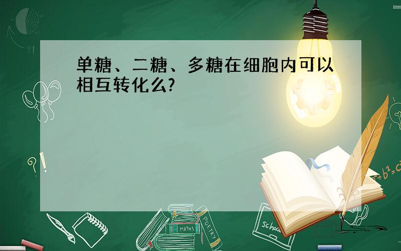 单糖、二糖、多糖在细胞内可以相互转化么?