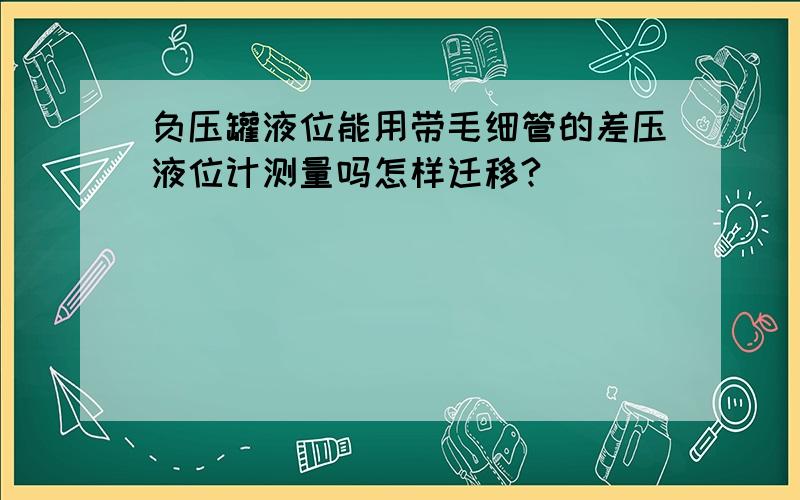 负压罐液位能用带毛细管的差压液位计测量吗怎样迁移?