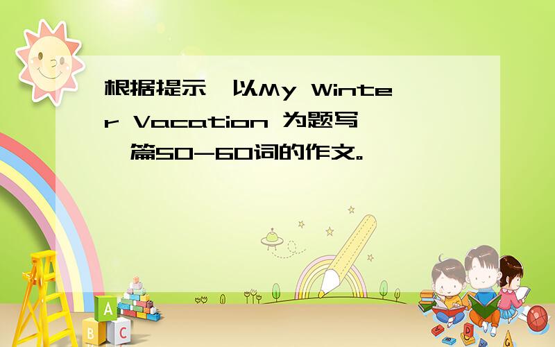 根据提示,以My Winter Vacation 为题写一篇50-60词的作文。