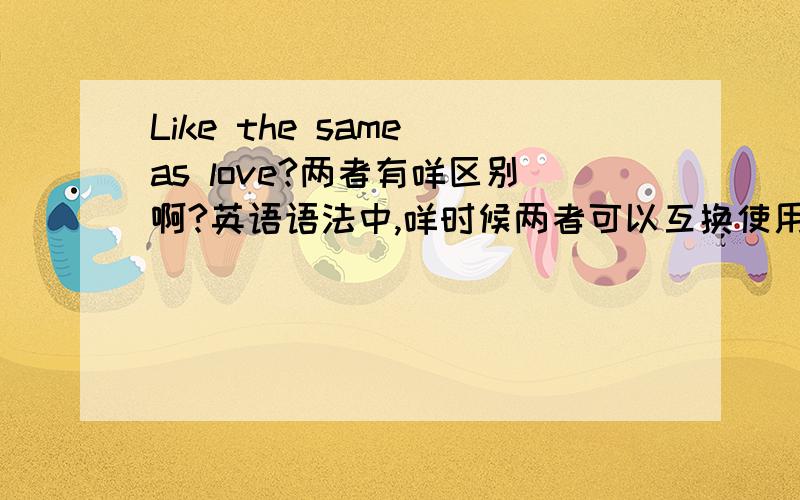 Like the same as love?两者有咩区别啊?英语语法中,咩时候两者可以互换使用啊!