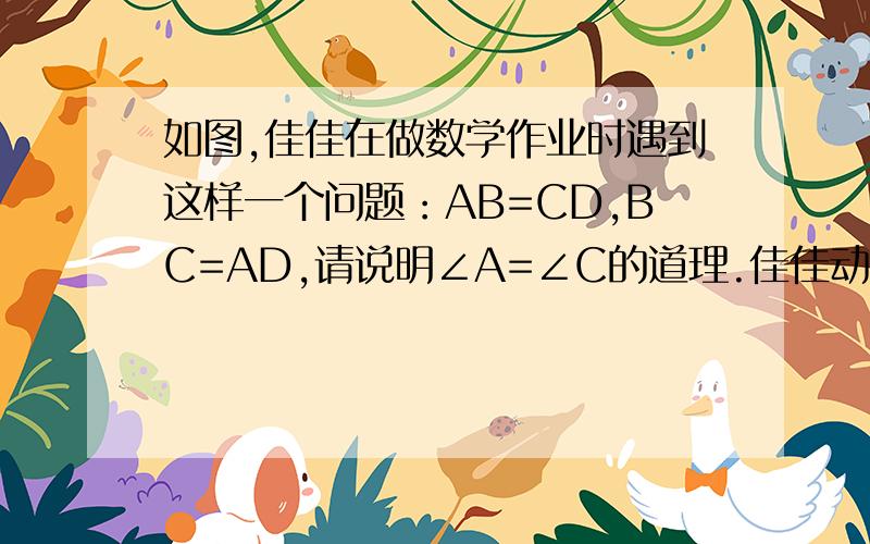 如图,佳佳在做数学作业时遇到这样一个问题：AB=CD,BC=AD,请说明∠A=∠C的道理.佳佳动手测量了一下,