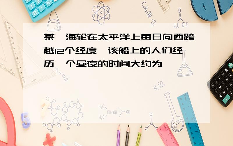 某一海轮在太平洋上每日向西跨越12个经度,该船上的人们经历一个昼夜的时间大约为