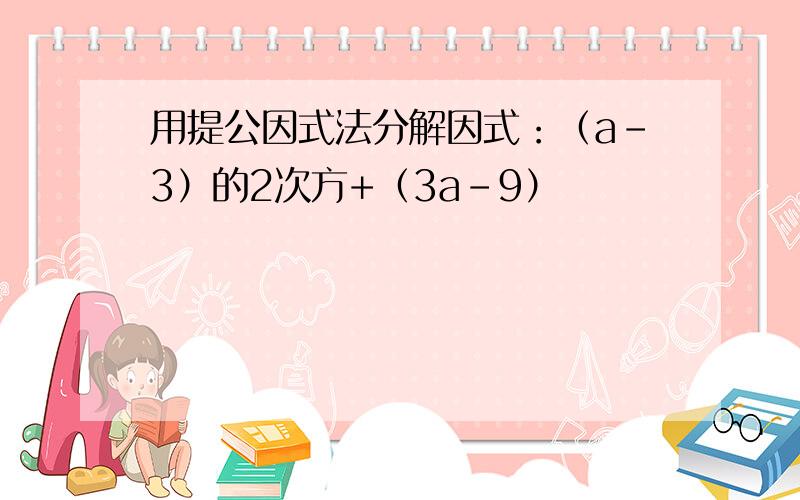 用提公因式法分解因式：（a-3）的2次方+（3a-9）