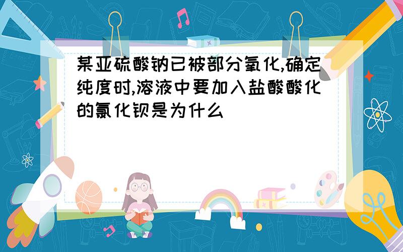 某亚硫酸钠已被部分氧化,确定纯度时,溶液中要加入盐酸酸化的氯化钡是为什么