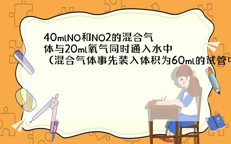 40mlNO和NO2的混合气体与20ml氧气同时通入水中（混合气体事先装入体积为60ml的试管中）充分反应后,使馆还