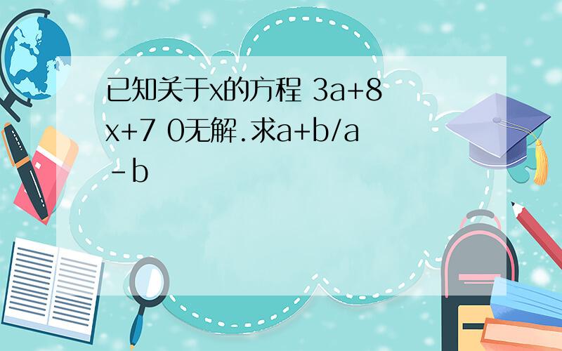 已知关于x的方程 3a+8 x+7 0无解.求a+b/a-b