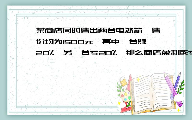 某商店同时售出两台电冰箱,售价均为1500元,其中一台赚20%,另一台亏20%,那么商店盈利或亏本多少元?算