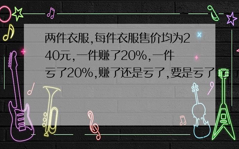 两件衣服,每件衣服售价均为240元,一件赚了20%,一件亏了20%,赚了还是亏了,要是亏了,亏了多少钱?