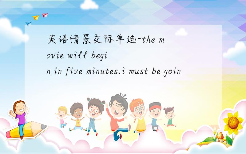 英语情景交际单选-the movie will begin in five minutes.i must be goin