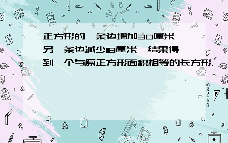 正方形的一条边增加30厘米,另一条边减少18厘米,结果得到一个与原正方形面积相等的长方形.