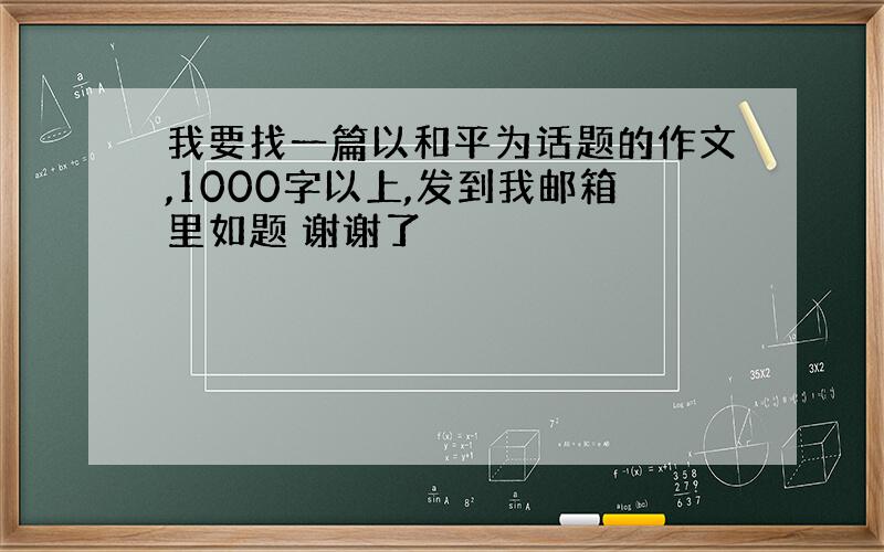 我要找一篇以和平为话题的作文,1000字以上,发到我邮箱里如题 谢谢了