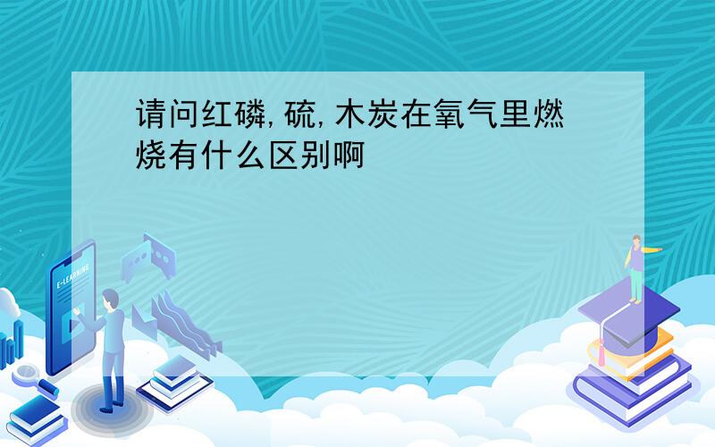 请问红磷,硫,木炭在氧气里燃烧有什么区别啊