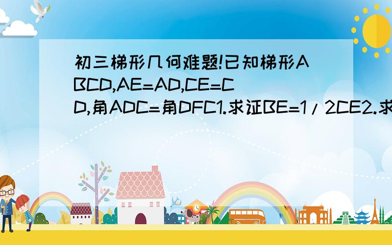 初三梯形几何难题!已知梯形ABCD,AE=AD,CE=CD,角ADC=角DFC1.求证BE=1/2CE2.求证角GCD=