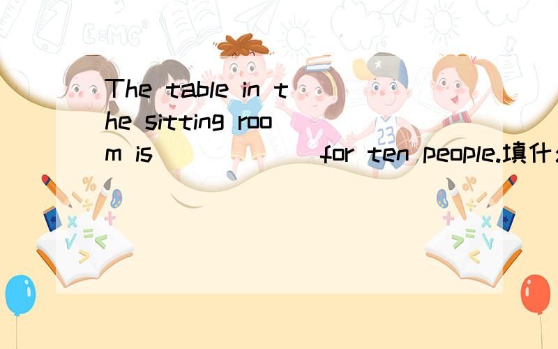 The table in the sitting room is ______for ten people.填什么