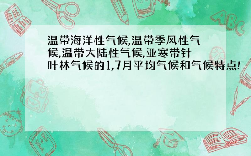 温带海洋性气候,温带季风性气候,温带大陆性气候,亚寒带针叶林气候的1,7月平均气候和气候特点!