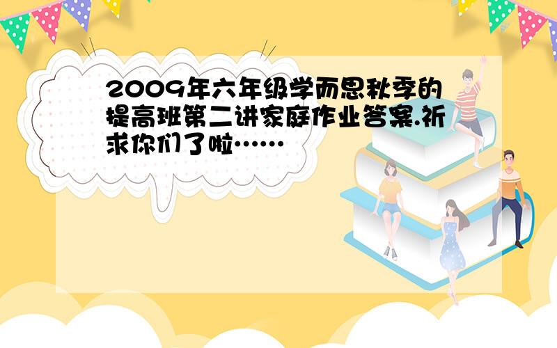 2009年六年级学而思秋季的提高班第二讲家庭作业答案.祈求你们了啦……