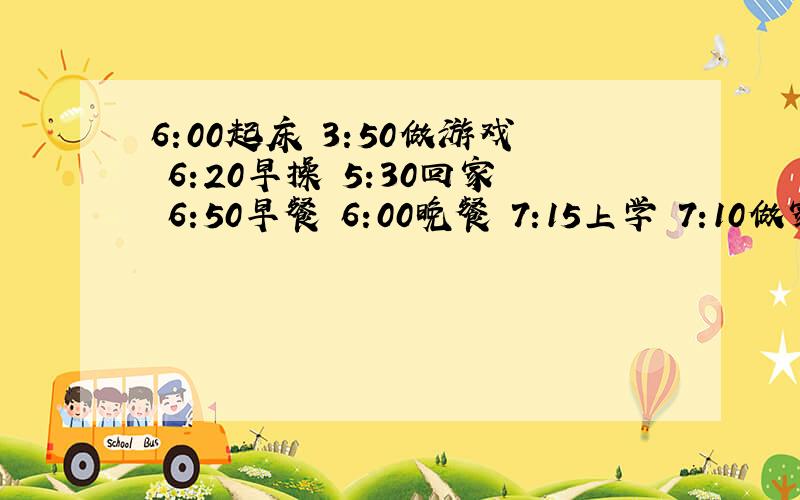 6:00起床 3:50做游戏 6:20早操 5:30回家 6:50早餐 6:00晚餐 7:15上学 7:10做家庭作业