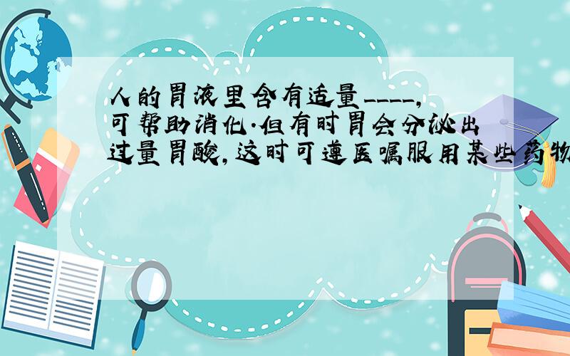 人的胃液里含有适量____,可帮助消化.但有时胃会分泌出过量胃酸,这时可遵医嘱服用某些药物来中和过多的胃酸,如_____