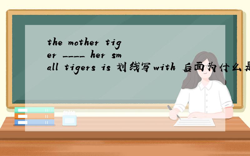 the mother tiger ____ her small tigers is 划线写with 后面为什么是 is