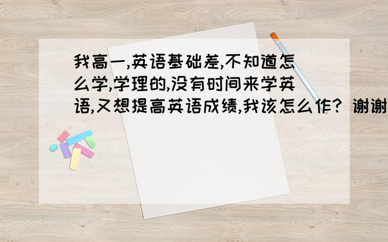 我高一,英语基础差,不知道怎么学,学理的,没有时间来学英语,又想提高英语成绩,我该怎么作? 谢谢!