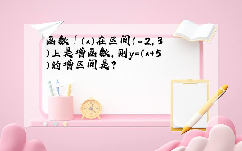 函数∫（x）在区间（-2,3）上是增函数,则y=（x＋5）的增区间是?