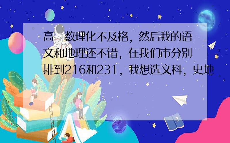 高一数理化不及格，然后我的语文和地理还不错，在我们市分别排到216和231，我想选文科，史地