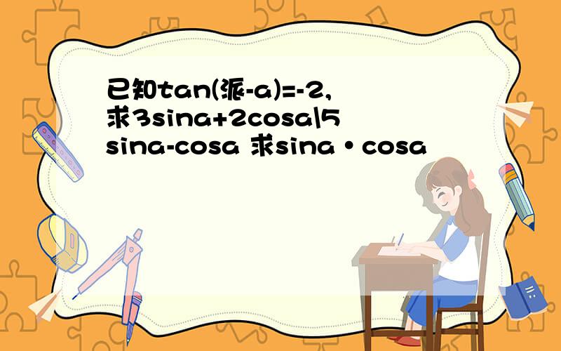 已知tan(派-a)=-2,求3sina+2cosa\5sina-cosa 求sina•cosa