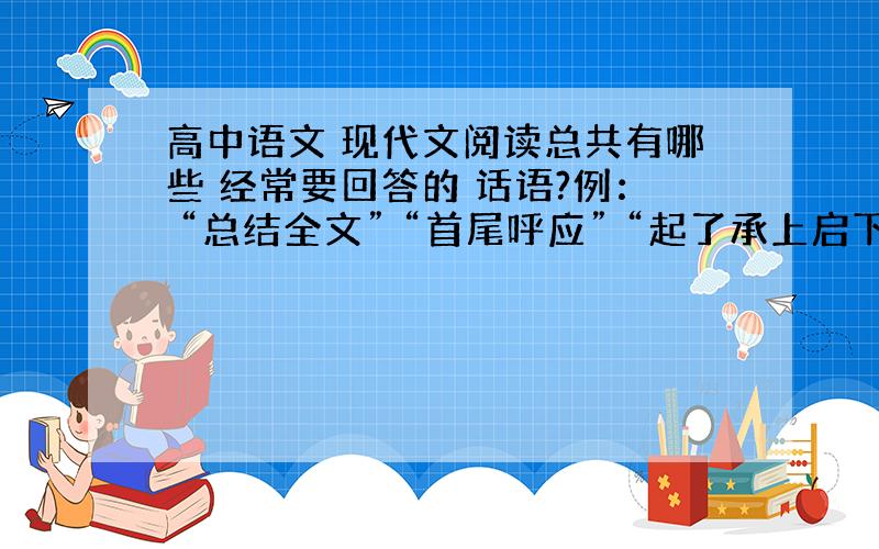 高中语文 现代文阅读总共有哪些 经常要回答的 话语?例： “总结全文” “首尾呼应” “起了承上启下的作用” “起了升华