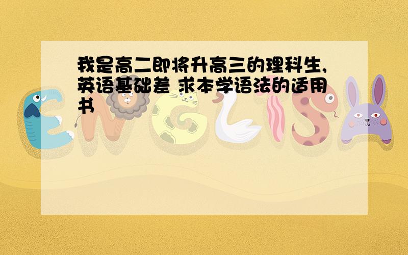 我是高二即将升高三的理科生,英语基础差 求本学语法的适用书