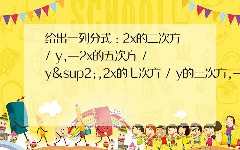 给出一列分式：2x的三次方 / y,—2x的五次方 / y²,2x的七次方 / y的三次方,—2x的九次方 /